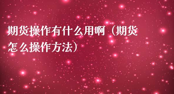 期货操作有什么用啊（期货怎么操作方法）_https://www.boyangwujin.com_期货直播间_第1张