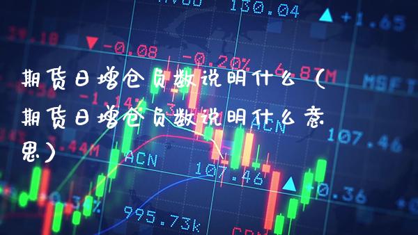 期货日增仓负数说明什么（期货日增仓负数说明什么意思）_https://www.boyangwujin.com_期货直播间_第1张