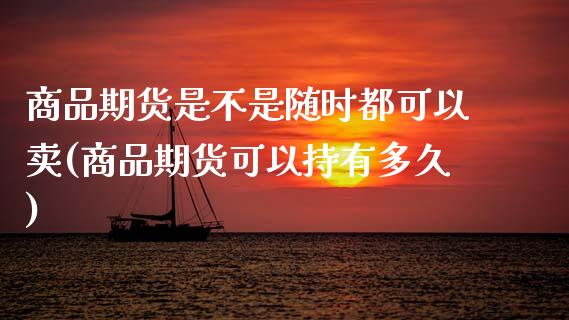 商品期货是不是随时都可以卖(商品期货可以持有多久)_https://www.boyangwujin.com_白银期货_第1张