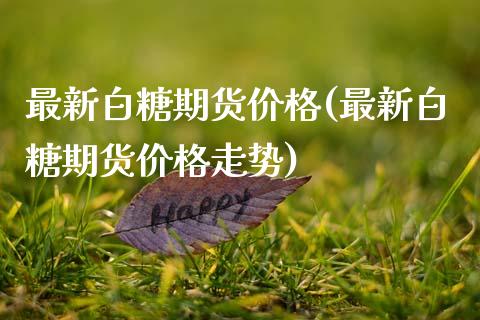 最新白糖期货价格(最新白糖期货价格走势)_https://www.boyangwujin.com_期货直播间_第1张