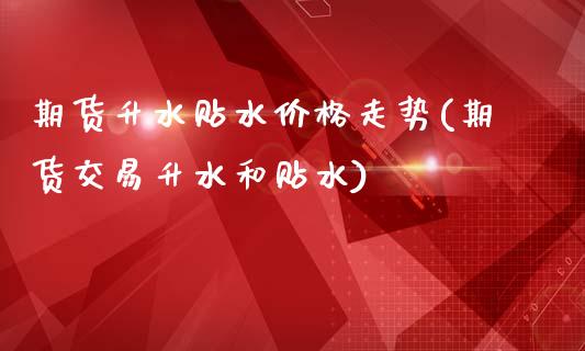 期货升水贴水价格走势(期货交易升水和贴水)_https://www.boyangwujin.com_期货直播间_第1张
