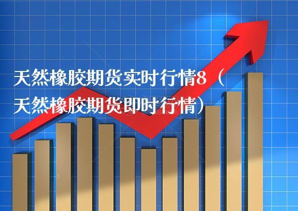 天然橡胶期货实时行情8（天然橡胶期货即时行情）_https://www.boyangwujin.com_期货直播间_第1张