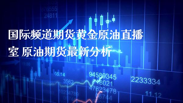 国际频道期货黄金原油直播室 原油期货最新分析_https://www.boyangwujin.com_期货直播间_第1张