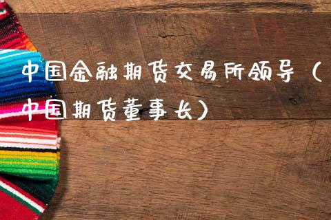 中国金融期货交易所领导（中国期货董事长）