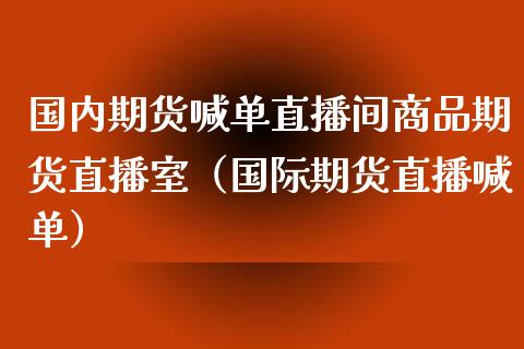 国内期货喊单直播间商品期货直播室（国际期货直播喊单）_https://www.boyangwujin.com_期货直播间_第1张
