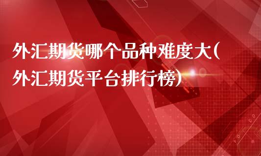 外汇期货哪个品种难度大(外汇期货平台排行榜)