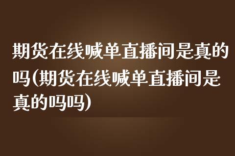 期货在线喊单直播间是真的吗(期货在线喊单直播间是真的吗吗)