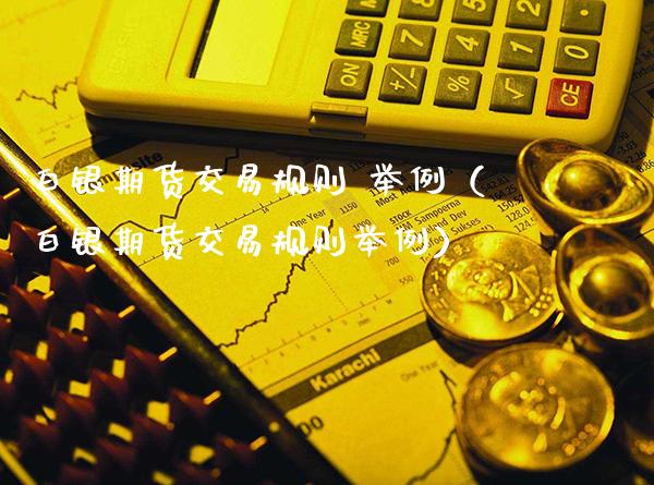 白银期货交易规则 举例（白银期货交易规则举例）