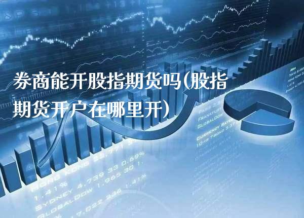 券商能开股指期货吗(股指期货开户在哪里开)_https://www.boyangwujin.com_白银期货_第1张
