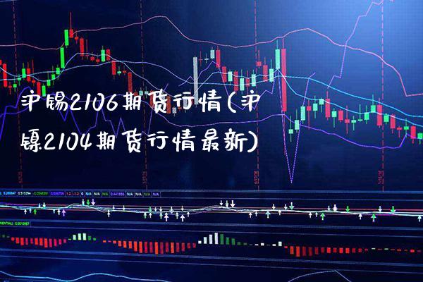 沪锡2106期货行情(沪镍2104期货行情最新)_https://www.boyangwujin.com_道指期货_第1张