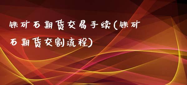 铁矿石期货交易手续(铁矿石期货交割流程)_https://www.boyangwujin.com_期货直播间_第1张