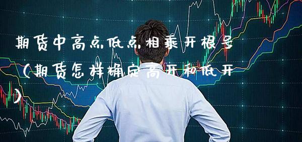 期货中高点低点相乘开根号（期货怎样确定高开和低开）