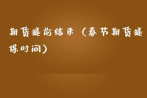 期货提前结束（春节期货提保时间）_https://www.boyangwujin.com_期货直播间_第1张