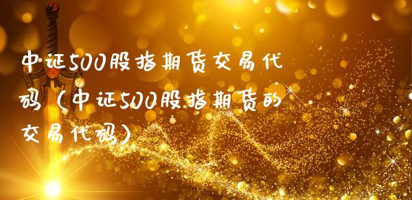 中证500股指期货交易代码（中证500股指期货的交易代码）_https://www.boyangwujin.com_期货直播间_第1张