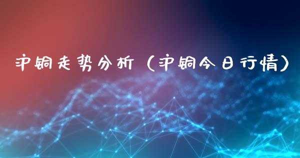 沪铜走势分析（沪铜今日行情）