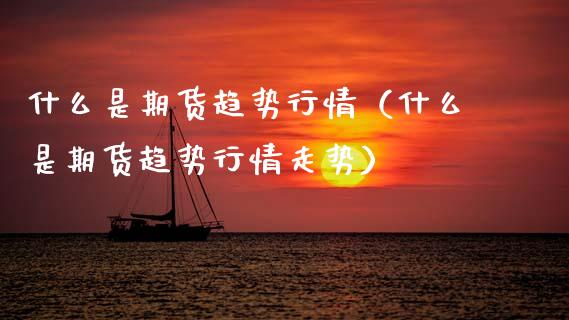什么是期货趋势行情（什么是期货趋势行情走势）_https://www.boyangwujin.com_期货直播间_第1张