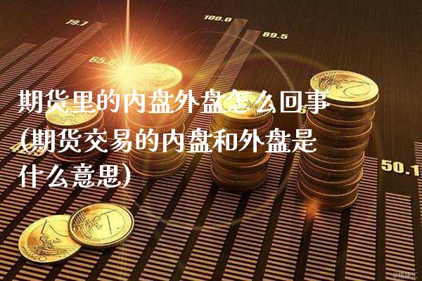 期货里的内盘外盘怎么回事(期货交易的内盘和外盘是什么意思)