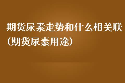 期货尿素走势和什么相关联(期货尿素用途)