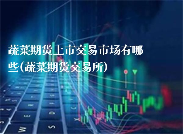 蔬菜期货上市交易市场有哪些(蔬菜期货交易所)_https://www.boyangwujin.com_原油期货_第1张