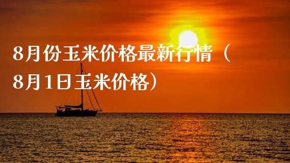 8月份玉米价格最新行情（8月1日玉米价格）