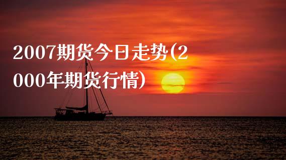 2007期货今日走势(2000年期货行情)_https://www.boyangwujin.com_白银期货_第1张