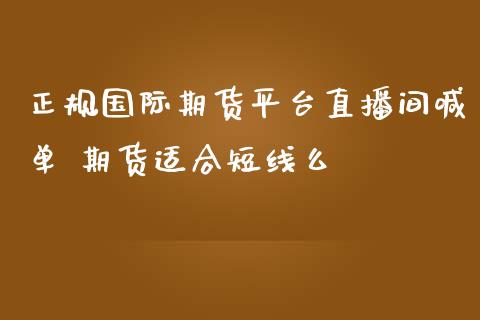正规国际期货平台直播间喊单 期货适合短线么_https://www.boyangwujin.com_期货直播间_第1张