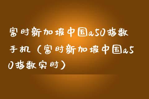 富时新加坡中国a50指数手机（富时新加坡中国a50指数实时）