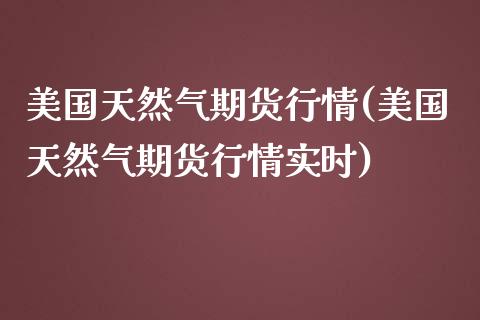 美国天然气期货行情(美国天然气期货行情实时)