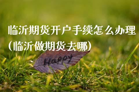临沂期货开户手续怎么办理(临沂做期货去哪)