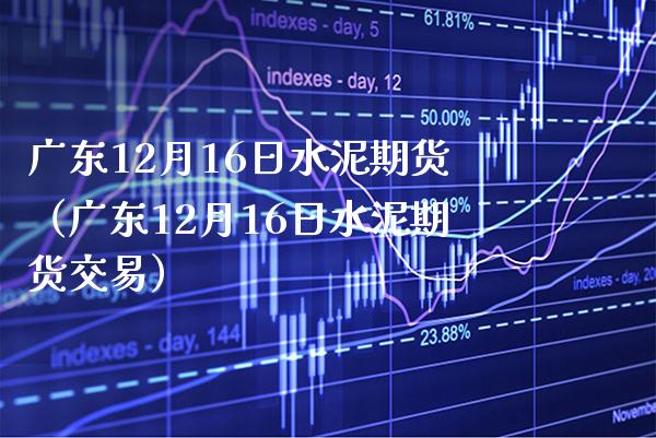 广东12月16日水泥期货（广东12月16日水泥期货交易）_https://www.boyangwujin.com_纳指期货_第1张