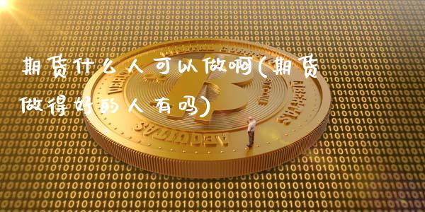期货什么人可以做啊(期货做得好的人有吗)_https://www.boyangwujin.com_期货直播间_第1张