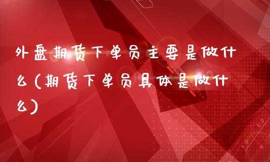 外盘期货下单员主要是做什么(期货下单员具体是做什么)_https://www.boyangwujin.com_原油期货_第1张