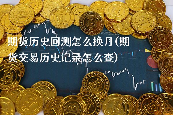 期货历史回测怎么换月(期货交易历史记录怎么查)