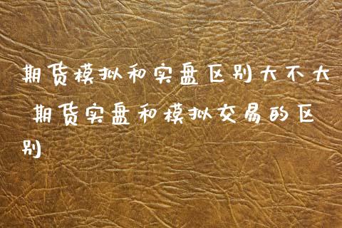 期货模拟和实盘区别大不大 期货实盘和模拟交易的区别