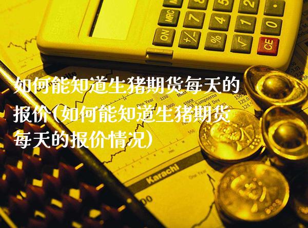 如何能知道生猪期货每天的报价(如何能知道生猪期货每天的报价情况)_https://www.boyangwujin.com_恒指期货_第1张