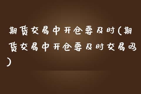 期货交易中开仓要及时(期货交易中开仓要及时交易吗)_https://www.boyangwujin.com_期货直播间_第1张