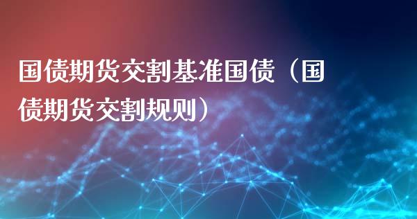 国债期货交割基准国债（国债期货交割规则）_https://www.boyangwujin.com_黄金期货_第1张