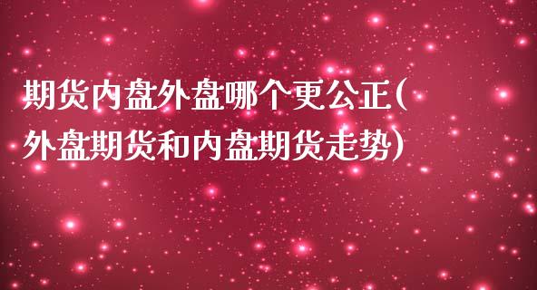 期货内盘外盘哪个更公正(外盘期货和内盘期货走势)_https://www.boyangwujin.com_恒指期货_第1张