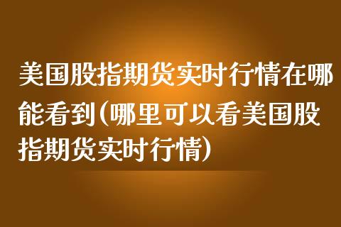 美国股指期货实时行情在哪能看到(哪里可以看美国股指期货实时行情)_https://www.boyangwujin.com_期货直播间_第1张