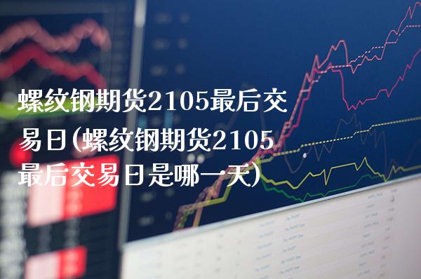 螺纹钢期货2105最后交易日(螺纹钢期货2105最后交易日是哪一天)_https://www.boyangwujin.com_恒生指数_第1张