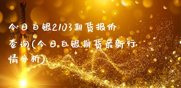 今日白银2103期货报价查询(今日白银期货最新行情分析)_https://www.boyangwujin.com_期货直播间_第1张