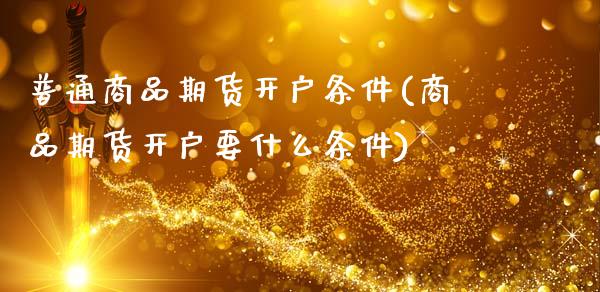 普通商品期货开户条件(商品期货开户要什么条件)_https://www.boyangwujin.com_期货直播间_第1张