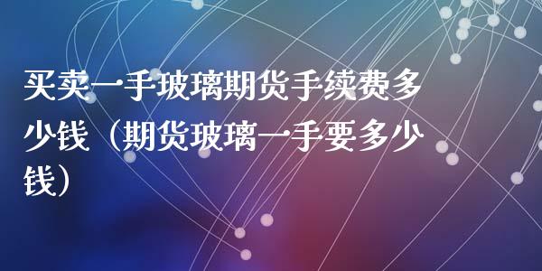 买卖一手玻璃期货手续费多少钱（期货玻璃一手要多少钱）_https://www.boyangwujin.com_原油期货_第1张