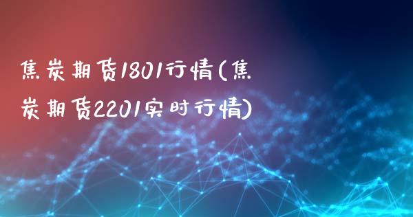 焦炭期货1801行情(焦炭期货2201实时行情)