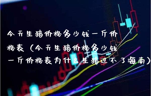 今天生猪价格多少钱一斤价格表（今天生猪价格多少钱一斤价格表为什么生猪过不了海南）_https://www.boyangwujin.com_原油期货_第1张