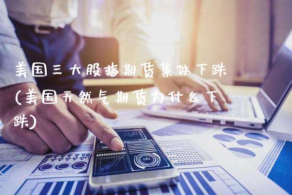 美国三大股指期货集体下跌(美国天然气期货为什么下跌)_https://www.boyangwujin.com_期货直播间_第1张
