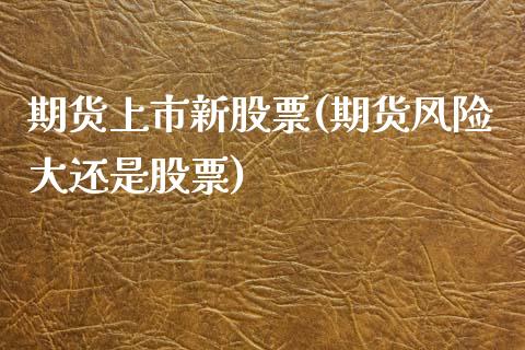 期货上市新股票(期货风险大还是股票)