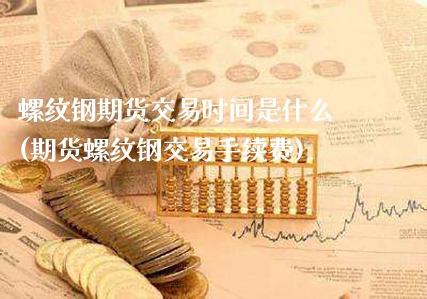 螺纹钢期货交易时间是什么(期货螺纹钢交易手续费)