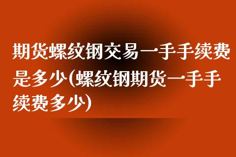 期货螺纹钢交易一手手续费是多少(螺纹钢期货一手手续费多少)