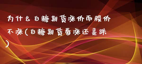 为什么白糖期货涨价而股价不涨(白糖期货看涨还是跌)_https://www.boyangwujin.com_内盘期货_第1张